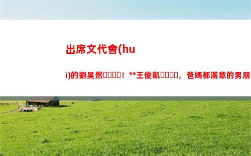 出席文代會(huì)的劉昊然！根正苗紅王俊凱，爸媽都滿意的男朋友類型？
